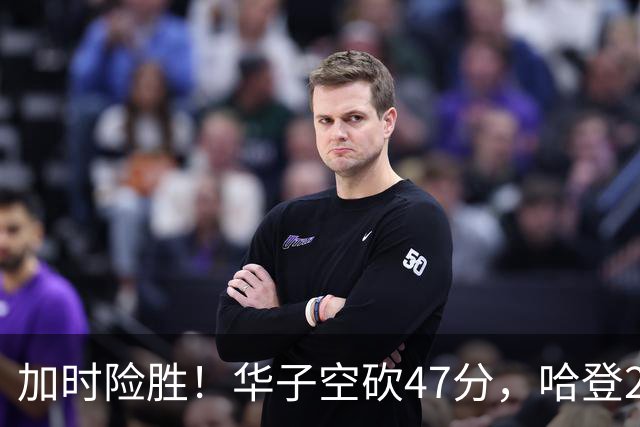 加时险胜！华子空砍47分，哈登22+9助+罚球绝杀 骑士升至东部第四