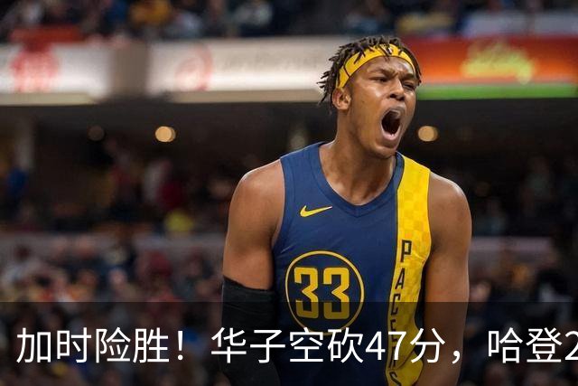 加时险胜！华子空砍47分，哈登22+9助+罚球绝杀 骑士升至东部第四