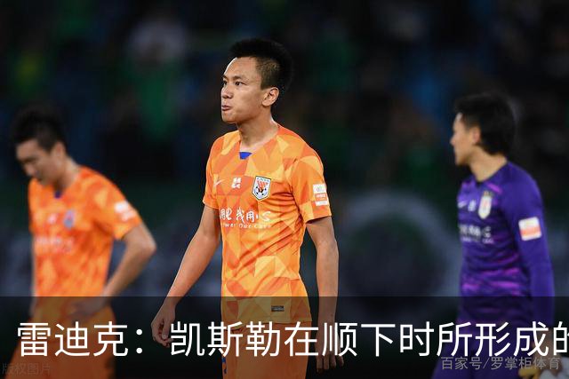 雷迪克：凯斯勒在顺下时所形成的牵制力 对我们的进攻大有裨益